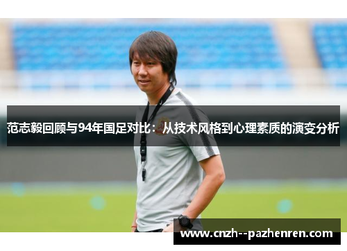 范志毅回顾与94年国足对比：从技术风格到心理素质的演变分析