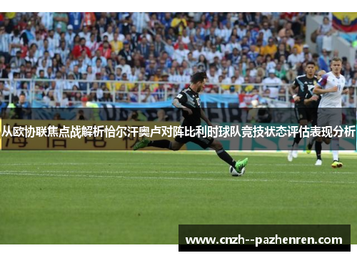 从欧协联焦点战解析恰尔汗奥卢对阵比利时球队竞技状态评估表现分析