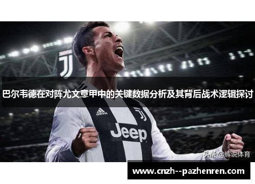 巴尔韦德在对阵尤文意甲中的关键数据分析及其背后战术逻辑探讨