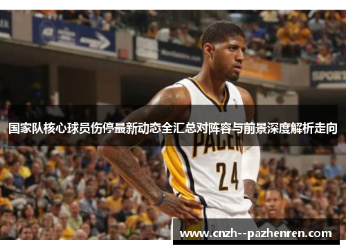 国家队核心球员伤停最新动态全汇总对阵容与前景深度解析走向