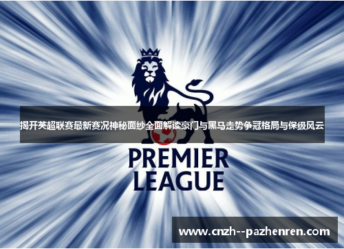 揭开英超联赛最新赛况神秘面纱全面解读豪门与黑马走势争冠格局与保级风云