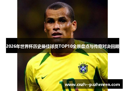 2026年世界杯历史最佳球员TOP10全景盘点与传奇对决回顾