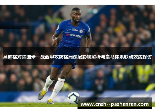 吕迪格对阵国米一战西甲攻防格局深层影响解析与皇马体系联动效应探讨