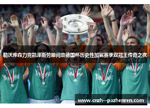 勒沃库森力克凯泽斯劳滕问鼎德国杯历史性加冕赛季双冠王传奇之夜