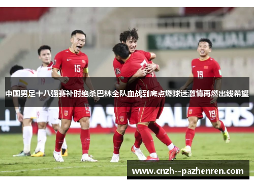 中国男足十八强赛补时绝杀巴林全队血战到底点燃球迷激情再燃出线希望 中国男足十八强赛补时绝杀巴林全队血战到底点燃球迷激情再燃出线希望