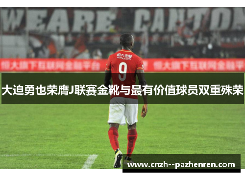 大迫勇也荣膺J联赛金靴与最有价值球员双重殊荣