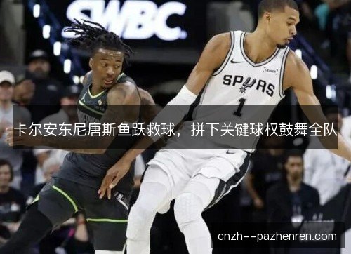 卡尔安东尼唐斯鱼跃救球，拼下关键球权鼓舞全队